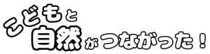 こどもと自然がつながった！